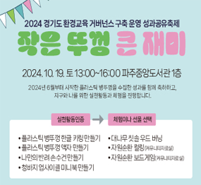 2024 경기도 환경교육 거버넌스 구축 운영 성과공유축제 <작은 뚜껑 큰 재미> / 2024. 10. 19. 토 13:00~16:00 파주중앙도서관 1층 / 2024년 6월부터 시작한 플라스틱 병뚜껑을 수집한 성과를 함께 축하하고, 지구와 나를 위한 실천활동과 체험을 진행합니다. (실천활동인증) → (체험이나 선물 선택) 플라스틱 병뚜껑 한글 키링 만들기, 플라스틱 병뚜껑 액자 만들기, 나만의 반려 손수건 만들기, 청바지 업사이클 미니북 만들기, 대나무 칫솔 우드 버닝, 자원순환 컬링(커뮤니티자료실), 자원순환 보드게임