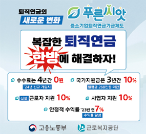 퇴직연금의 새로운 변화_중소기업퇴직연금기금제도 푸른씨앗_복잡한 퇴직연금 한방에 해결하자! / 수수료는 4년간 0원('24년 신규 가입시), 국가지원금은 3년간 10%(월평균 268만원 미만), (신설)근로자 지원 10%, 사업자 지원 10%, 안정적 수익률 '23년 연 7%(수익률 달성) / 고용노동부, 근로복지공단