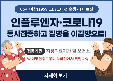 65세 이상(1959.12.31.이전 출생자) 어르신 인플루엔자, 코로나19 동시접종하고 질병을 이길병으로! / 접종기관: 지정의료기관 및 보건소 ※ 예방접종도우미 누리집에서 확인 가능, 자세히보기