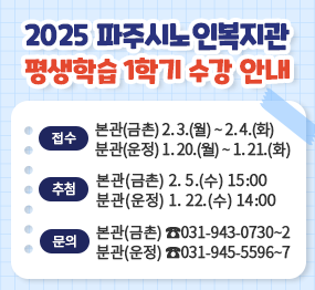 2025  파주시노인복지관 평생학습 1학기 수강 안내 / 접수: 본관(금촌) 2. 3.(월) ~ 2. 4.(화), 분관(운정) 1. 20.(월) ~ 1. 21.(화), 추첨: 본관(금촌) 2. 5.(수) 15:00, 분관(운정) 1.22.(수) 14:00, 문의: 본관(금촌) 031-943-0730~2, 분관(운정) 031-945-5596~7