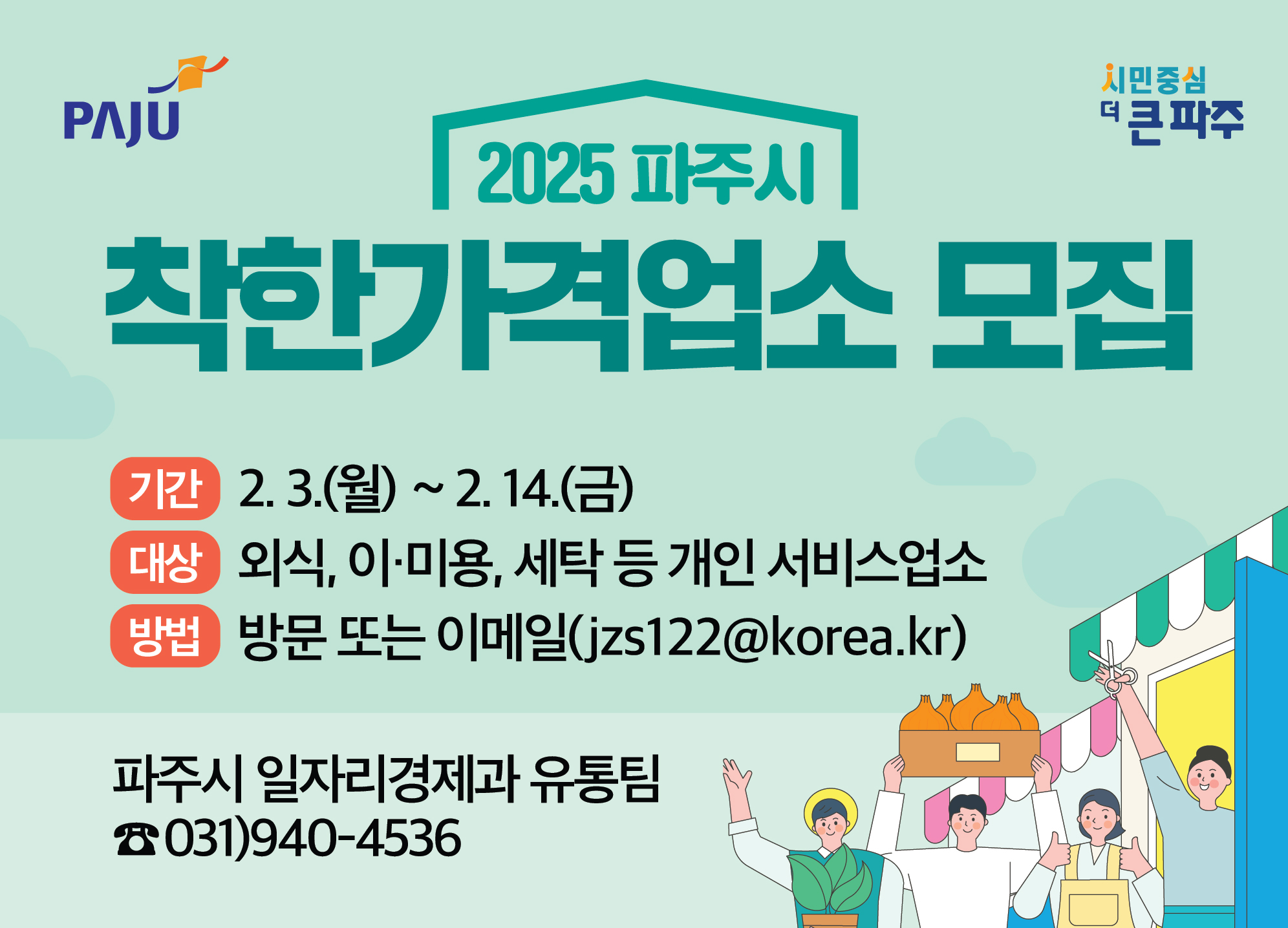 2025 파주시 착한가격업소 모집 | 기간 : 2. 3.(월) ~ 2. 14.(금) | 대상 : 외식, 이·미용, 세탁 등 개인 서비스업소 | 방법 : 방문 또는 이메일(jzs122@korea.kr) | 파주시 일자리경제과 유통팀 ☎031)940-4536