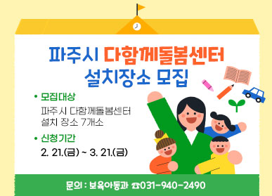 파주시 다함께돌봄센터 설치장소 모집  모집대상 : 파주시 다함께돌봄센터 설치장소 7개소 신청기간 : 2. 21.(금) ~ 3. 21.(금) 문의 : 보육아동과 ☎031-940-2490