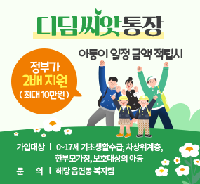 디딤씨앗통장  아동이 일정 금액 적립시 정부가 2배 지원(최대 10만원) 가입대상 : 0~17세 기초생활수급, 차상위계층, 한부모가정, 보호대상의 아동 문의 : 해당 읍면동 복지팀