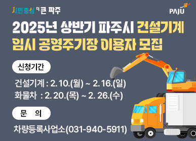 2025년 상반기 파주시 건설기계 임시 공영주기장 이용자 모집 | 신청기간 건설기계 : 2. 10.(월) ~ 2. 16.(일) 화물차  : 2. 20.(목) ~ 2. 26.(수) | 문의 차량등록사업소(031-940-5911)