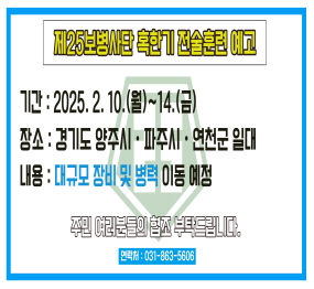 제25보병사단 혹한기 전술훈련 예고 | 기간 : 2025. 2. 10.(월) ~ 14.(금) | 장소 : 경기도 양주시·파주시·연천군 일대 | 내용 : 대규모 장비 및 병력 이동 예정 | 주민 여러분들의 협조 부탁드립니다.