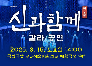 서울예술단 | 신과함께 갈라공연 | 2025. 3. 15. 토요일 14:00 | 국립극장 무대예술지원센터  체험극장 "쏙"