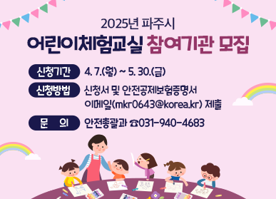 2025년 파주시 어린이체험교실 참여기관 모집 신청기간 : 4. 7.(월) ~ 5. 30.(금) 신청방법 : 신청서 및 안전공제보험증명서 이메일(mkr0643@korea.kr) 제출 문의 : 안전총괄과 ☎031-940-4683