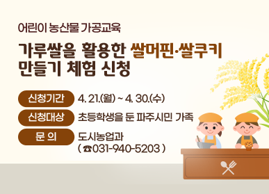 어린이 농산물 가공교육 가루쌀을 활용한 쌀머핀·쌀쿠키 만들기 체험 신청  신청기간 : 4. 21.(월) ~ 4. 30.(수) 신청대상 : 초등학생을 둔 파주시민 가족 문의 : 도시농업과(☎031-940-5203)