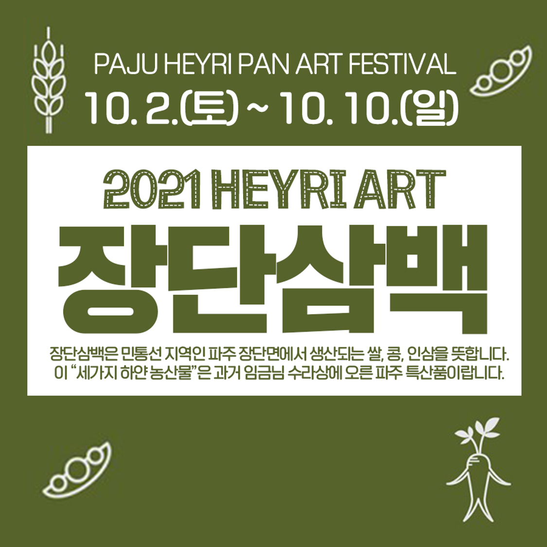 PAJU HEYRI PAN ART FESTIVAL 10.2.(토) ~ 10.10.(일) 2021 HEYRI ART 장단삼백 장단삼백은 민통선 지역인 파주 장단면에서 생산되는 쌀, 콩, 인삼을 뜻합니다.  이 세가지 하얀 농산물은 과거 임금님 수라상에 오른 파주 특산품이랍니다 