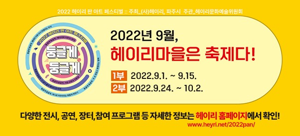 2022 헤이리 판 아트 페스티벌 :: 주최_(사)헤이리, 파주시 주관_헤이리문화예술위원회/2022년 9월,/헤이리마을은 축제다!/1부 2022. 9. 1. ~ 9. 15./2부 2022. 9. 24. ~ 10. 2./다양한 전시, 공연, 장터, 참여 프로그램 등 자세한 정보는 헤이리 홈페이지에서 확인!/www.heyri.net/2022pan/