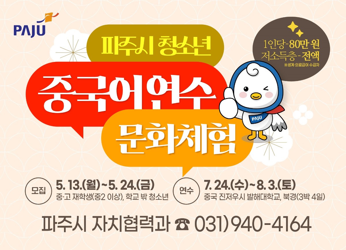 파주시 청소년/중국어연수/문화체험/1인당-80만 원/저소득층-전액/※생계·의료급여 수급자/모집 5. 13.(월) ~ 5. 24.(금)/중·고 재학생(중2 이상), 학교 밖 청소년/ 연수 7. 24.(수) ~ 8. 3.(토)/중국 진저우시 발해대학교, 북경(3박4일)/파주시 자치협력과 전화 031)940-4164