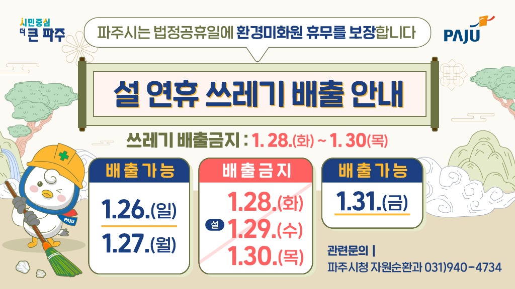 파주시는 법정공휴일에 환경미화원 휴무를 보장합니다/설 연휴 쓰레기 배출 안내/쓰레기 배출금지:1. 28.(화)~1.30(목)/배출가능 1.26.(일) 1.27.(월)/배출금지 설 1.28.(화) 1.29.(수) 1.30.(목)/배출가능 1.31.(금)/관련문의/파주시청 자원순환과 031)940-4734